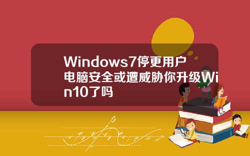 Windows7停更用户电脑安全或遭威胁你升级Win10了吗
