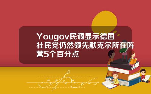 Yougov民调显示德国社民党仍然领先默克尔所在阵营5个百分点
