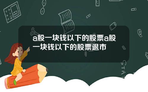 a股一块钱以下的股票a股一块钱以下的股票退市