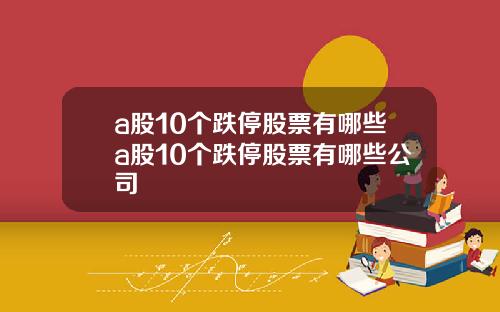 a股10个跌停股票有哪些a股10个跌停股票有哪些公司