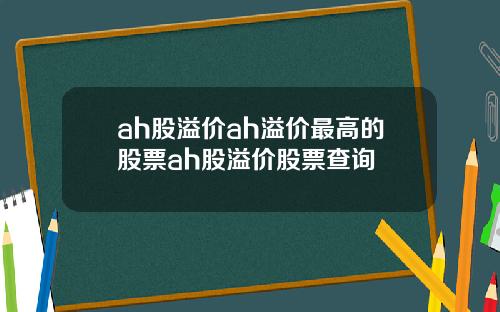 ah股溢价ah溢价最高的股票ah股溢价股票查询