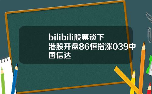 bilibili股票谈下港股开盘86恒指涨039中国信达