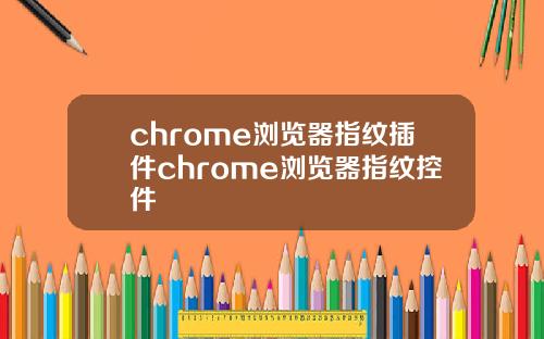 chrome浏览器指纹插件chrome浏览器指纹控件
