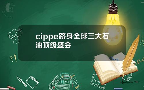 cippe跻身全球三大石油顶级盛会