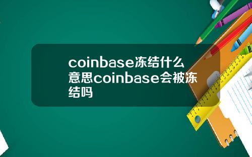 coinbase冻结什么意思coinbase会被冻结吗
