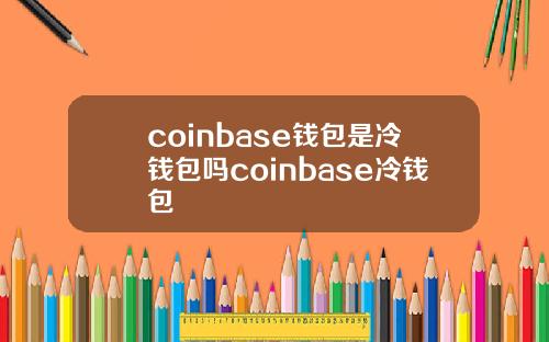 coinbase钱包是冷钱包吗coinbase冷钱包