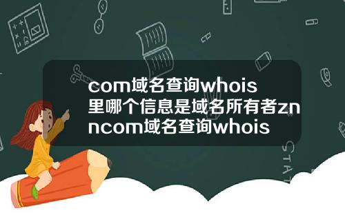 com域名查询whois里哪个信息是域名所有者znncom域名查询whois里哪个信息是域名所有者