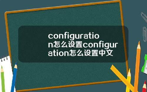 configuration怎么设置configuration怎么设置中文