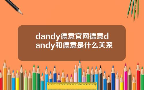 dandy德意官网德意dandy和德意是什么关系