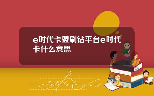 e时代卡盟刷钻平台e时代卡什么意思