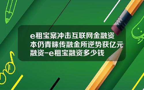 e租宝案冲击互联网金融资本仍青睐传融金所逆势获亿元融资-e租宝融资多少钱