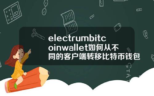 electrumbitcoinwallet如何从不同的客户端转移比特币钱包