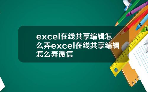 excel在线共享编辑怎么弄excel在线共享编辑怎么弄微信