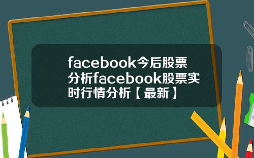 facebook今后股票分析facebook股票实时行情分析【最新】