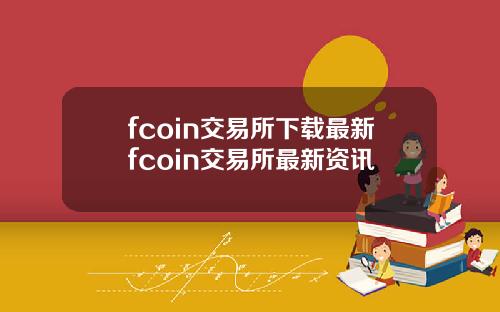fcoin交易所下载最新fcoin交易所最新资讯