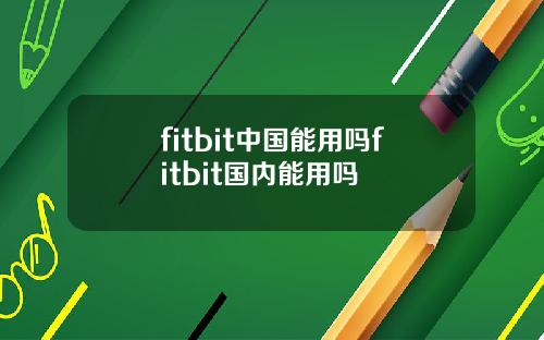 fitbit中国能用吗fitbit国内能用吗