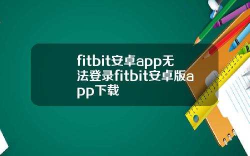 fitbit安卓app无法登录fitbit安卓版app下载