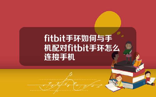 fitbit手环如何与手机配对fitbit手环怎么连接手机