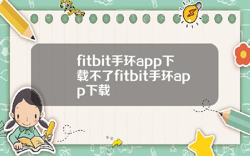 fitbit手环app下载不了fitbit手环app下载