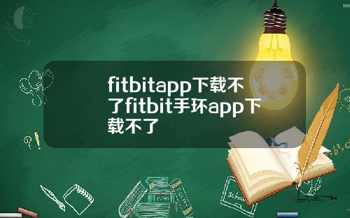 fitbitapp下载不了fitbit手环app下载不了