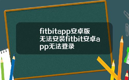 fitbitapp安卓版无法安装fitbit安卓app无法登录