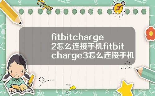 fitbitcharge2怎么连接手机fitbitcharge3怎么连接手机