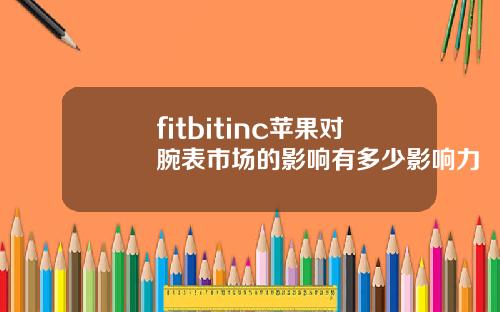fitbitinc苹果对腕表市场的影响有多少影响力