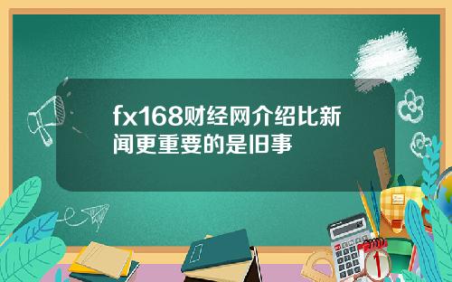 fx168财经网介绍比新闻更重要的是旧事