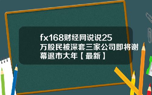 fx168财经网说说25万股民被深套三家公司即将谢幕退市大年【最新】