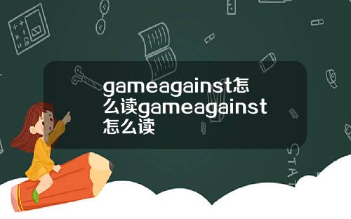 gameagainst怎么读gameagainst怎么读