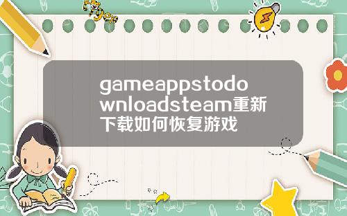 gameappstodownloadsteam重新下载如何恢复游戏