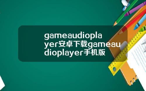gameaudioplayer安卓下载gameaudioplayer手机版