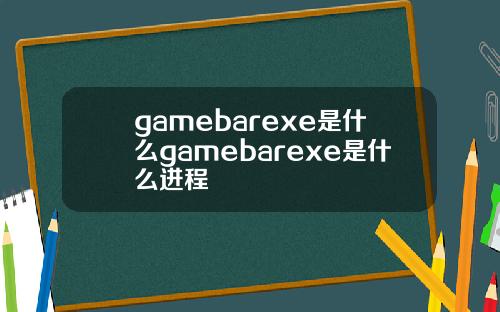 gamebarexe是什么gamebarexe是什么进程