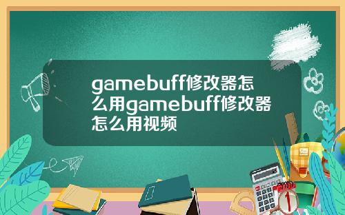gamebuff修改器怎么用gamebuff修改器怎么用视频