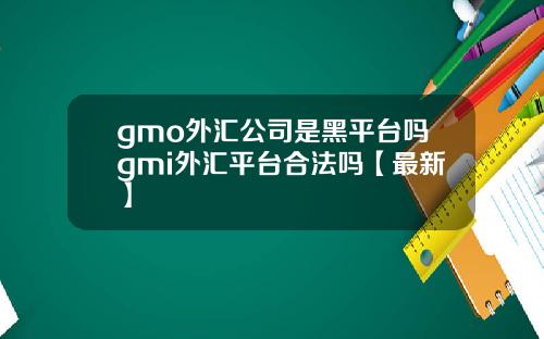 gmo外汇公司是黑平台吗gmi外汇平台合法吗【最新】