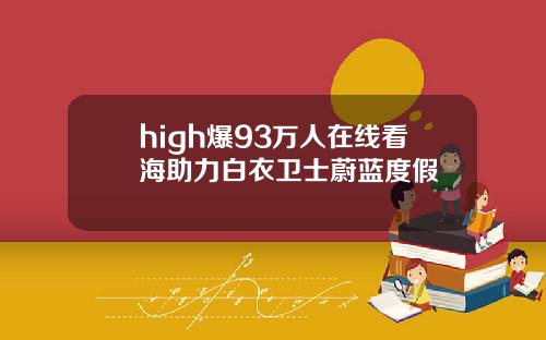 high爆93万人在线看海助力白衣卫士蔚蓝度假
