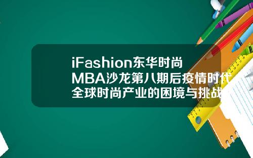 iFashion东华时尚MBA沙龙第八期后疫情时代全球时尚产业的困境与挑战【最新】