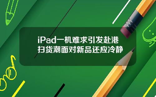 iPad一机难求引发赴港扫货潮面对新品还应冷静