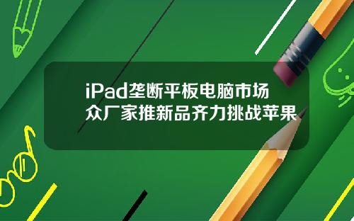 iPad垄断平板电脑市场众厂家推新品齐力挑战苹果