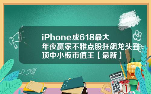 iPhone成618最大年夜赢家不雅点股狂飙龙头登顶中小板市值王【最新】