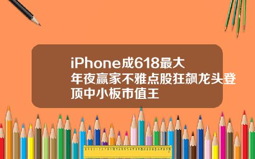 iPhone成618最大年夜赢家不雅点股狂飙龙头登顶中小板市值王