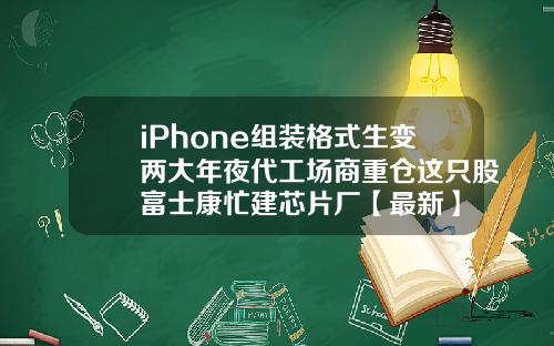 iPhone组装格式生变两大年夜代工场商重仓这只股富士康忙建芯片厂【最新】