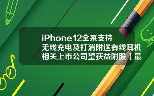 iPhone12全系支持无线充电及打消附送有线耳机相关上市公司望获益附股【最新】