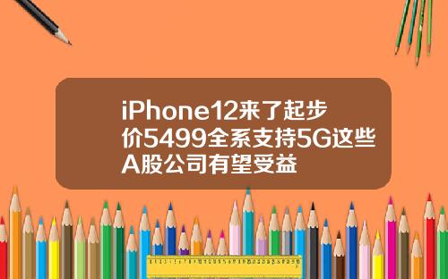 iPhone12来了起步价5499全系支持5G这些A股公司有望受益