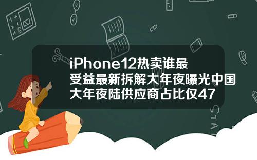 iPhone12热卖谁最受益最新拆解大年夜曝光中国大年夜陆供应商占比仅47