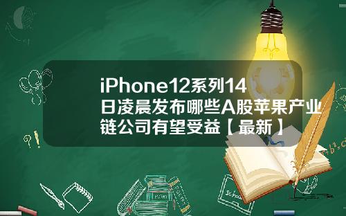 iPhone12系列14日凌晨发布哪些A股苹果产业链公司有望受益【最新】