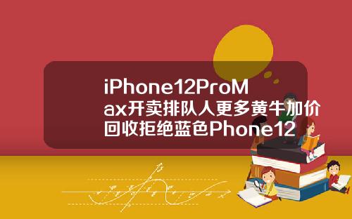 iPhone12ProMax开卖排队人更多黄牛加价回收拒绝蓝色Phone12mini却破发【最新】