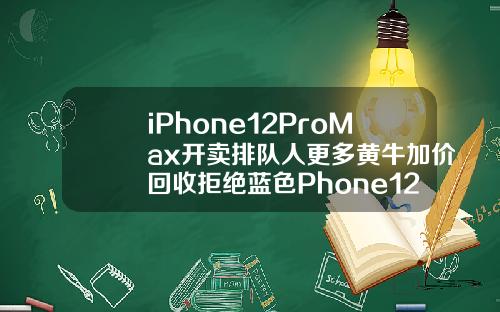 iPhone12ProMax开卖排队人更多黄牛加价回收拒绝蓝色Phone12mini却破发