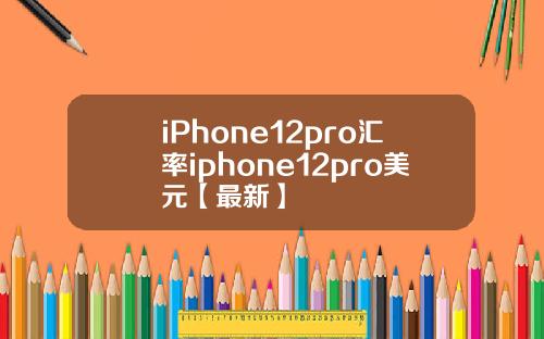 iPhone12pro汇率iphone12pro美元【最新】