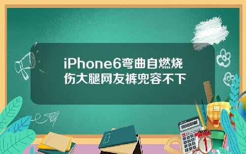 iPhone6弯曲自燃烧伤大腿网友裤兜容不下